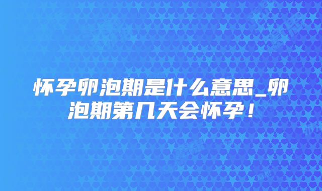 怀孕卵泡期是什么意思_卵泡期第几天会怀孕！