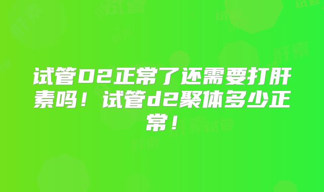 试管D2正常了还需要打肝素吗!试管d2聚体多少正常!