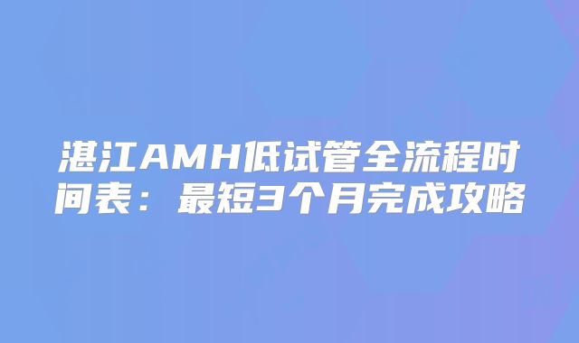 湛江AMH低试管全流程时间表：最短3个月完成攻略