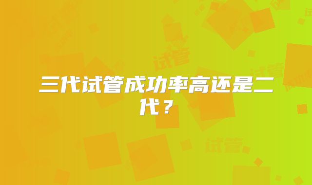 三代试管成功率高还是二代?