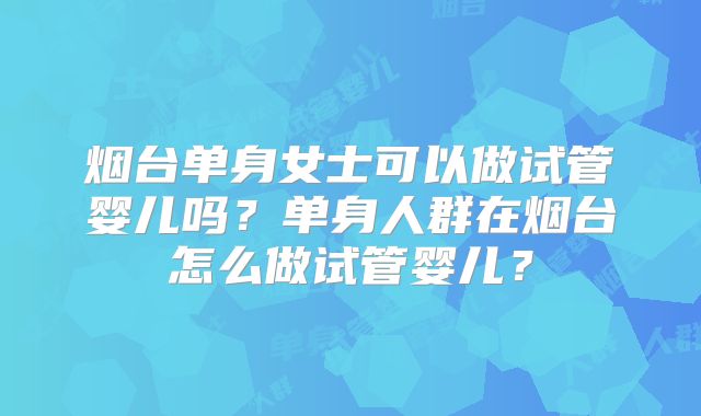 烟台单身女士可以做试管婴儿吗？单身人群在烟台怎么做试管婴儿？