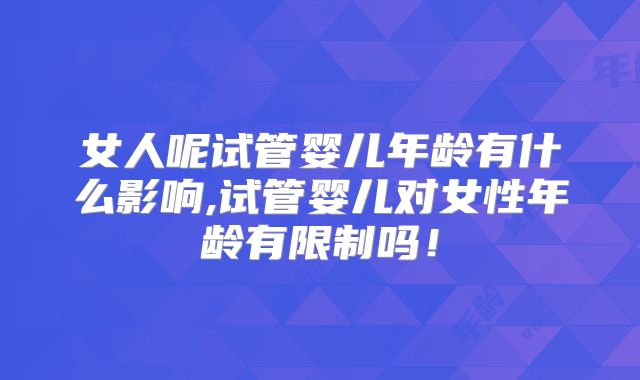 女人呢试管婴儿年龄有什么影响,试管婴儿对女性年龄有限制吗！