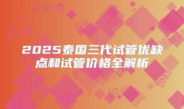 2025泰国三代试管优缺点和试管价格全解析