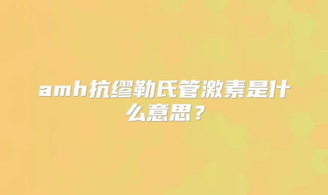 amh抗缪勒氏管激素是什么意思?