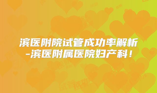 滨医附院试管成功率解析-滨医附属医院妇产科！