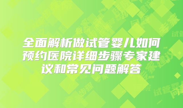 全面解析做试管婴儿如何预约医院详细步骤专家建议和常见问题解答