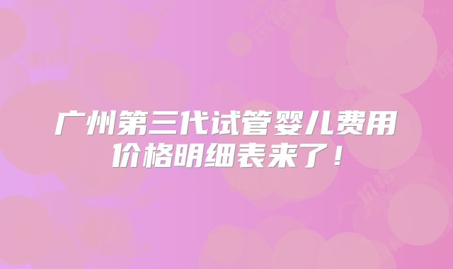 广州第三代试管婴儿费用价格明细表来了！