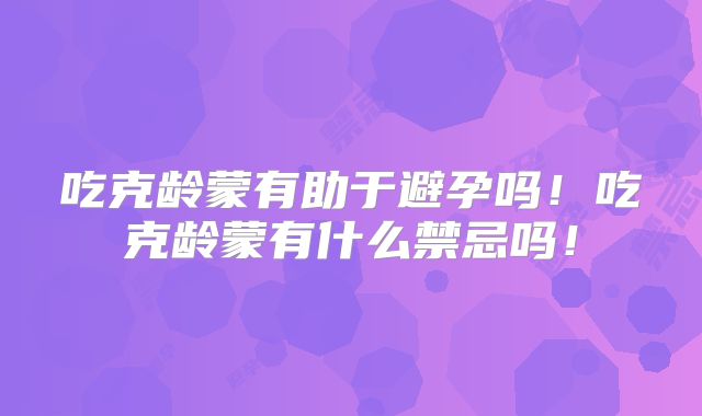 吃克龄蒙有助于避孕吗!吃克龄蒙有什么禁忌吗!