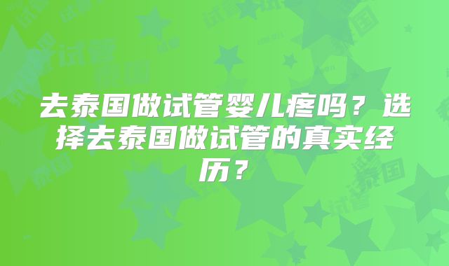 去泰国做试管婴儿疼吗?选择去泰国做试管的真实经历?