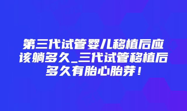 第三代试管婴儿移植后应该躺多久_三代试管移植后多久有胎心胎芽！