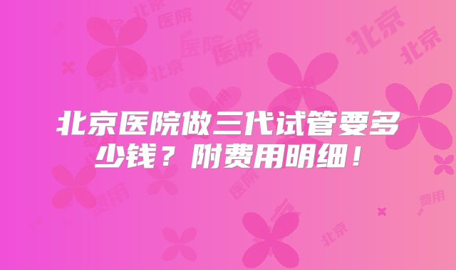 北京医院做三代试管要多少钱?附费用明细!