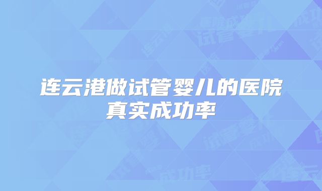 连云港做试管婴儿的医院真实成功率