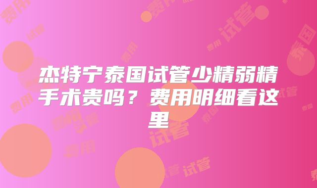 杰特宁泰国试管少精弱精手术贵吗？费用明细看这里