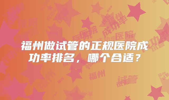福州做试管的正规医院成功率排名，哪个合适？