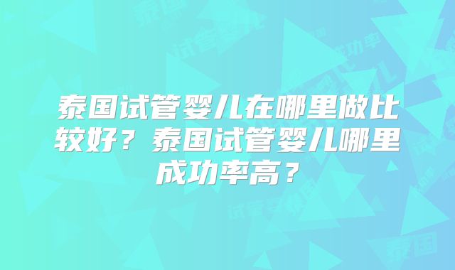 泰国试管婴儿在哪里做比较好?泰国试管婴儿哪里成功率高?