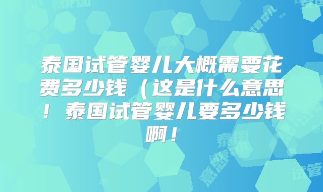 泰国试管婴儿大概需要花费多少钱(这是什么意思!泰国试管婴儿要多少钱啊!