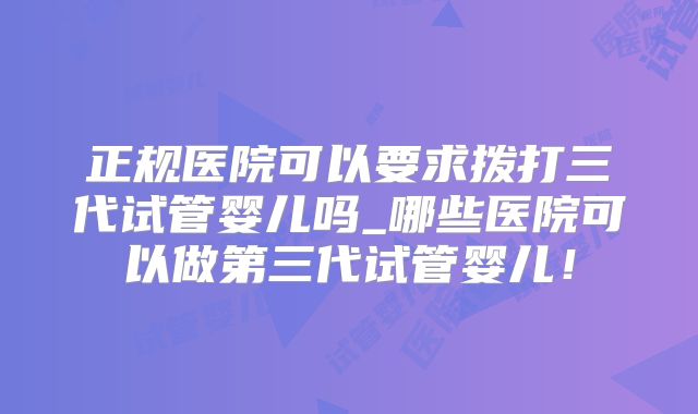 正规医院可以要求拨打三代试管婴儿吗_哪些医院可以做第三代试管婴儿！