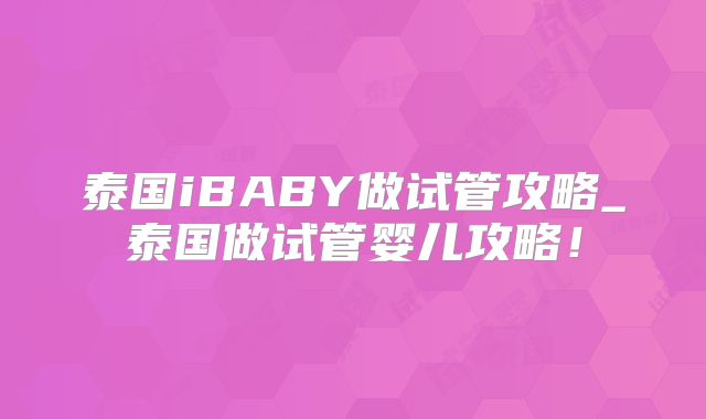泰国iBABY做试管攻略_泰国做试管婴儿攻略！