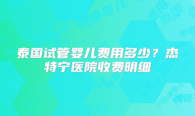 泰国试管婴儿费用多少？杰特宁医院收费明细