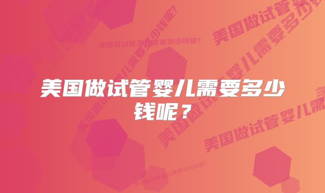 美国做试管婴儿需要多少钱呢？