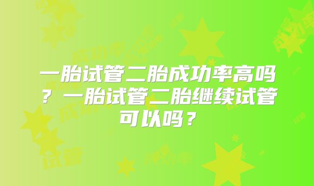 一胎试管二胎成功率高吗？一胎试管二胎继续试管可以吗？