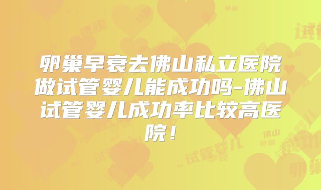 卵巢早衰去佛山私立医院做试管婴儿能成功吗-佛山试管婴儿成功率比较高医院！