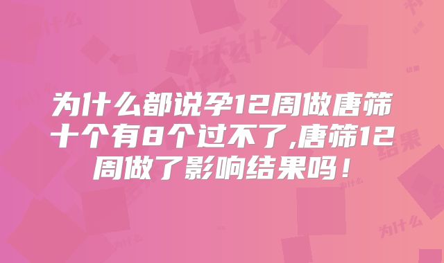 为什么都说孕12周做唐筛十个有8个过不了,唐筛12周做了影响结果吗！