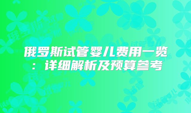 俄罗斯试管婴儿费用一览:详细解析及预算参考