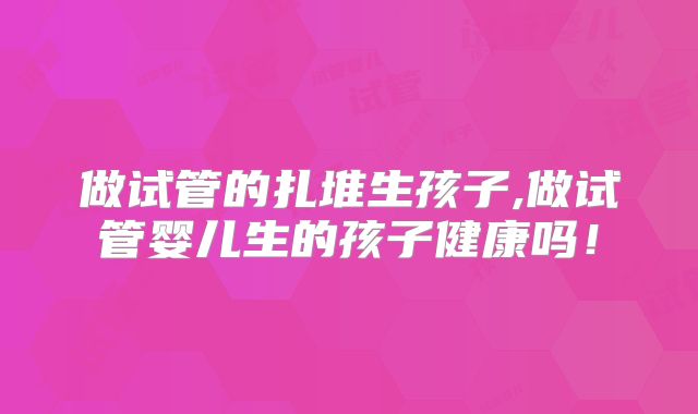 做试管的扎堆生孩子,做试管婴儿生的孩子健康吗！