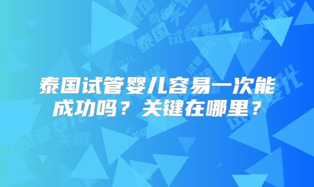 泰国试管婴儿容易一次能成功吗？关键在哪里？