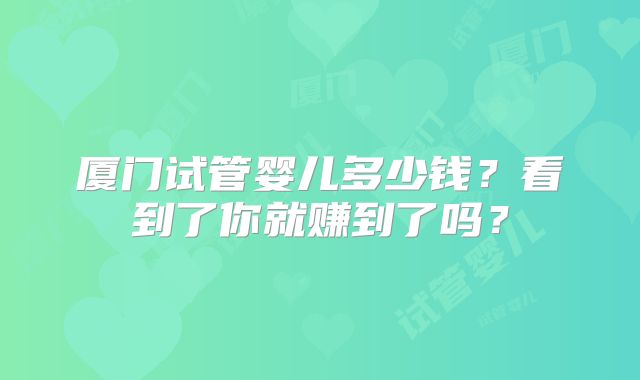厦门试管婴儿多少钱？看到了你就赚到了吗？