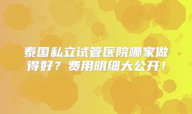 泰国私立试管医院哪家做得好?费用明细大公开!