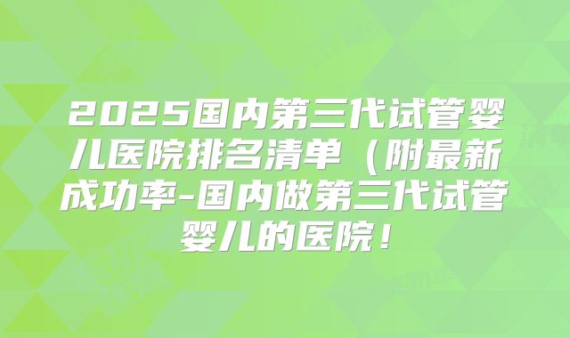 2025国内第三代试管婴儿医院排名清单（附最新成功率-国内做第三代试管婴儿的医院！