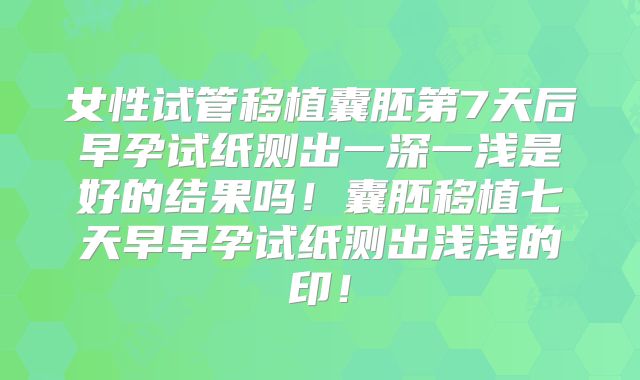 女性试管移植囊胚第7天后早孕试纸测出一深一浅是好的结果吗!囊胚移植七天早早孕试纸测出浅浅的印!