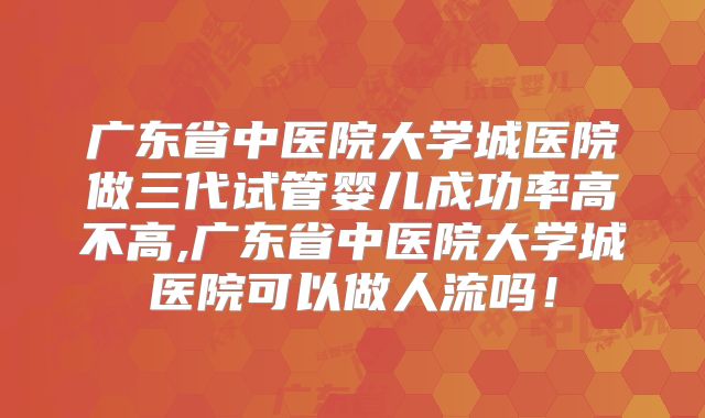 广东省中医院大学城医院做三代试管婴儿成功率高不高,广东省中医院大学城医院可以做人流吗！