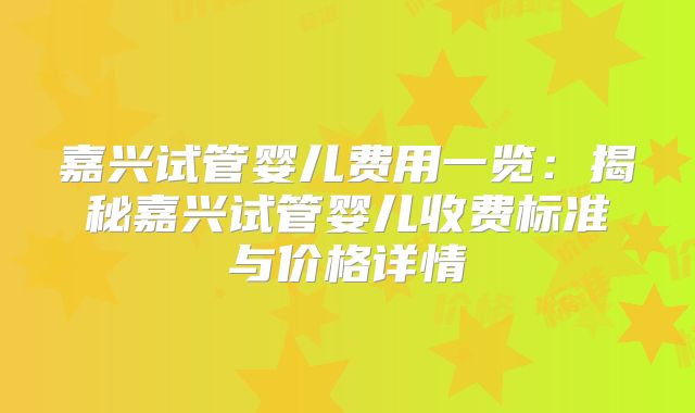 嘉兴试管婴儿费用一览：揭秘嘉兴试管婴儿收费标准与价格详情