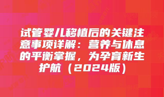 试管婴儿移植后的关键注意事项详解:营养与休息的平衡掌握,为孕育新生护航(2024版)