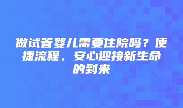 做试管婴儿需要住院吗?便捷流程,安心迎接新生命的到来