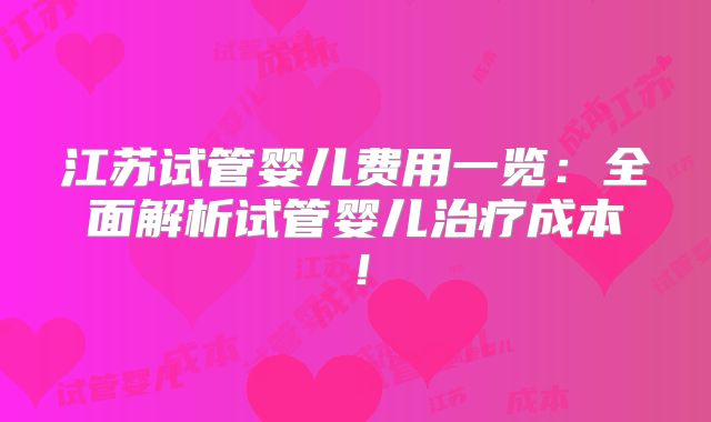 江苏试管婴儿费用一览：全面解析试管婴儿治疗成本！