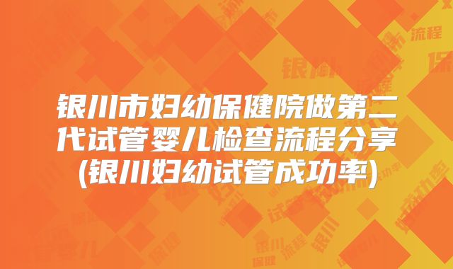 银川市妇幼保健院做第二代试管婴儿检查流程分享(银川妇幼试管成功率)