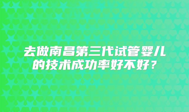 去做南昌第三代试管婴儿的技术成功率好不好？