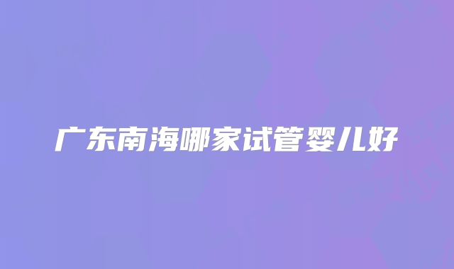 广东南海哪家试管婴儿好