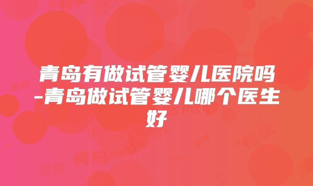 青岛有做试管婴儿医院吗-青岛做试管婴儿哪个医生好