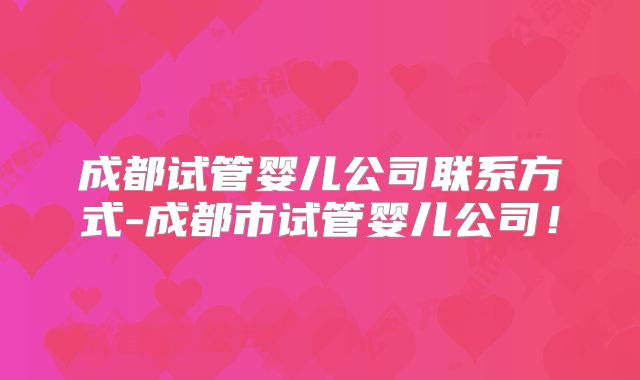 成都试管婴儿公司联系方式-成都市试管婴儿公司！
