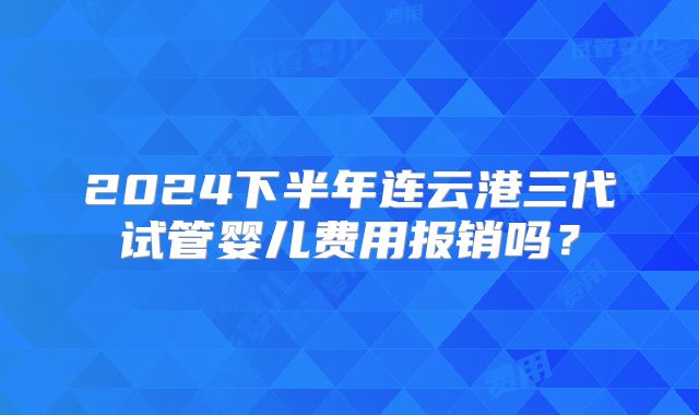 2024下半年连云港三代试管婴儿费用报销吗?