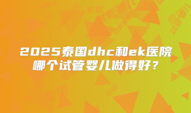 2025泰国dhc和ek医院哪个试管婴儿做得好？