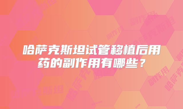 哈萨克斯坦试管移植后用药的副作用有哪些？