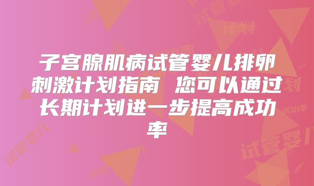 子宫腺肌病试管婴儿排卵刺激计划指南 您可以通过长期计划进一步提高成功率