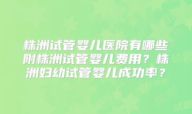 株洲试管婴儿医院有哪些附株洲试管婴儿费用?株洲妇幼试管婴儿成功率?