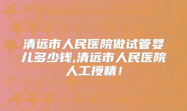 清远市人民医院做试管婴儿多少钱,清远市人民医院人工授精！